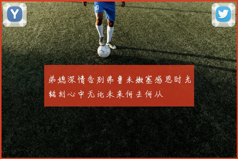 弟媳深情告别弗鲁米嫩塞感恩时光铭刻心中无论未来何去何从