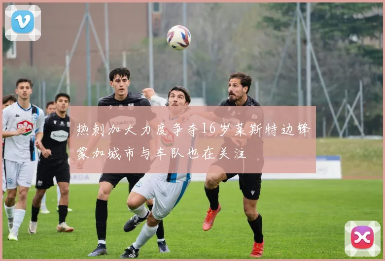 热刺加大力度争夺16岁莱斯特边锋蒙加城市与车队也在关注