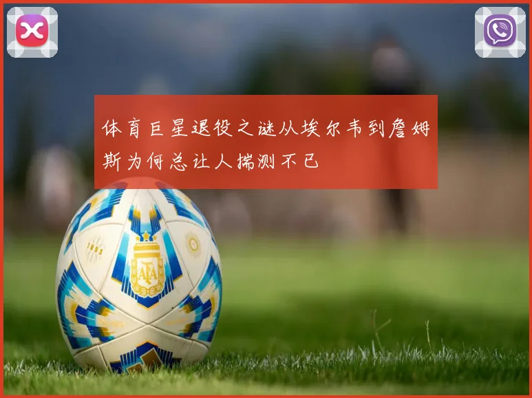 体育巨星退役之谜从埃尔韦到詹姆斯为何总让人揣测不已