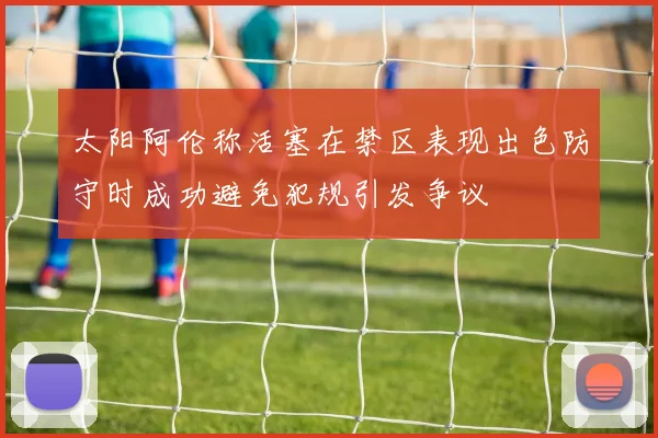 太阳阿伦称活塞在禁区表现出色防守时成功避免犯规引发争议