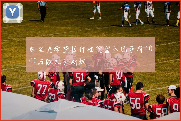 弗里克希望拉什福德留队巴萨有4000万欧元买断权