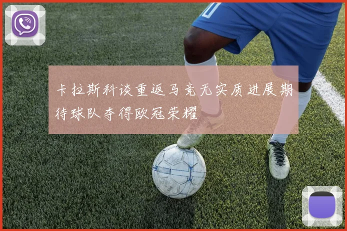 卡拉斯科谈重返马竞无实质进展期待球队夺得欧冠荣耀