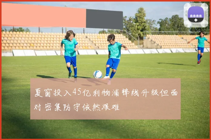 夏窗投入45亿利物浦锋线升级但面对密集防守依然艰难