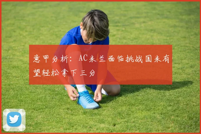意甲分析：AC米兰面临挑战国米有望轻松拿下三分