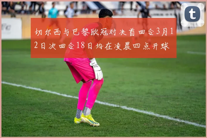 切尔西与巴黎欧冠对决首回合3月12日次回合18日均在凌晨四点开球