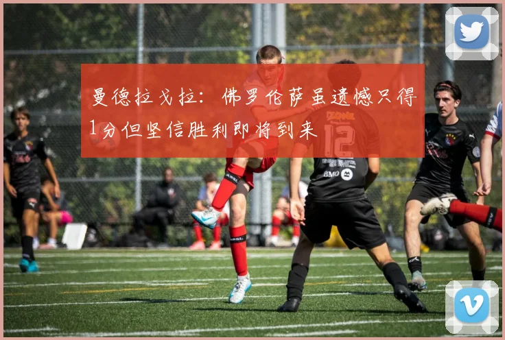 曼德拉戈拉：佛罗伦萨虽遗憾只得1分但坚信胜利即将到来
