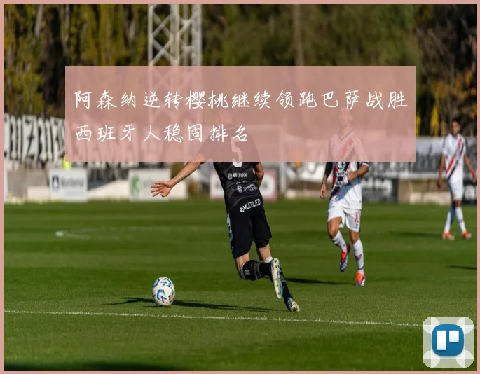 阿森纳逆转樱桃继续领跑巴萨战胜西班牙人稳固排名