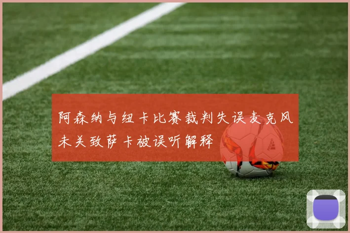 阿森纳与纽卡比赛裁判失误麦克风未关致萨卡被误听解释