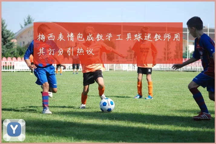 梅西表情包成教学工具球迷教师用其打分引热议