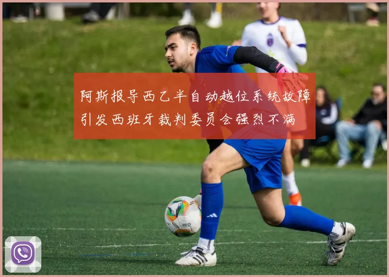 阿斯报导西乙半自动越位系统故障引发西班牙裁判委员会强烈不满