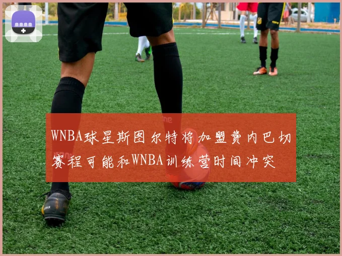 WNBA球星斯图尔特将加盟费内巴切赛程可能和WNBA训练营时间冲突