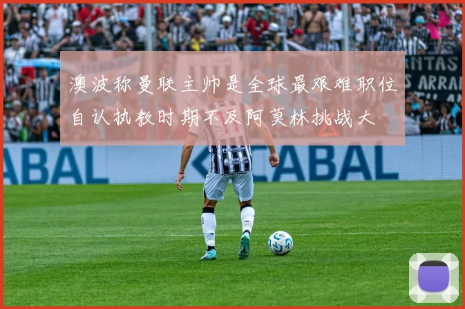 澳波称曼联主帅是全球最艰难职位自认执教时期不及阿莫林挑战大