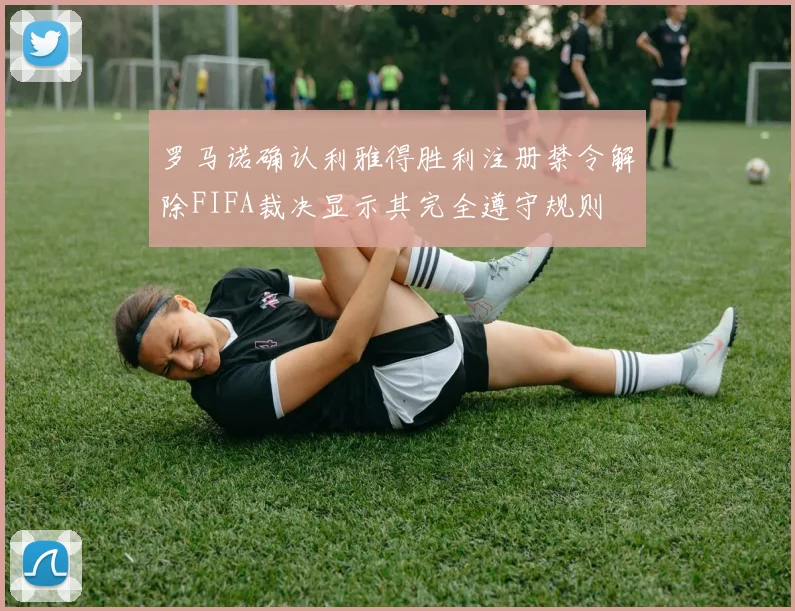 罗马诺确认利雅得胜利注册禁令解除FIFA裁决显示其完全遵守规则