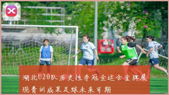 湖北U20队历史性夺冠全运会金牌展现青训成果足球未来可期