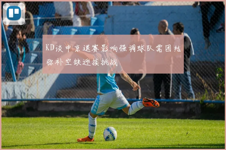 KD谈申京退赛影响强调球队需团结弥补空缺迎接挑战