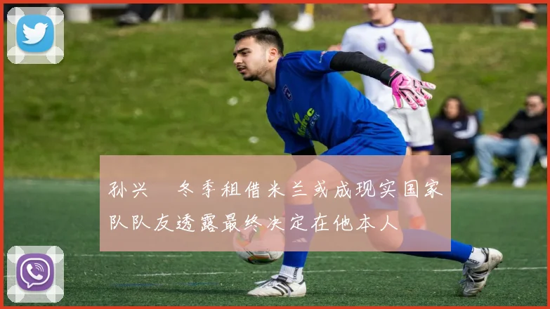 孙兴慜冬季租借米兰或成现实国家队队友透露最终决定在他本人