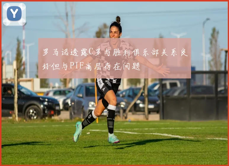 罗马诺透露C罗与胜利俱乐部关系良好但与PIF高层存在问题