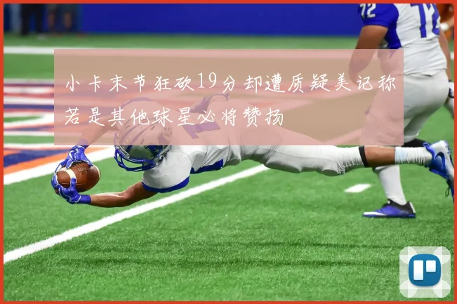 小卡末节狂砍19分却遭质疑美记称若是其他球星必将赞扬