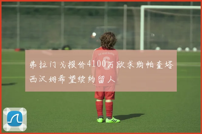 弗拉门戈报价4100万欧求购帕奎塔西汉姆希望续约留人