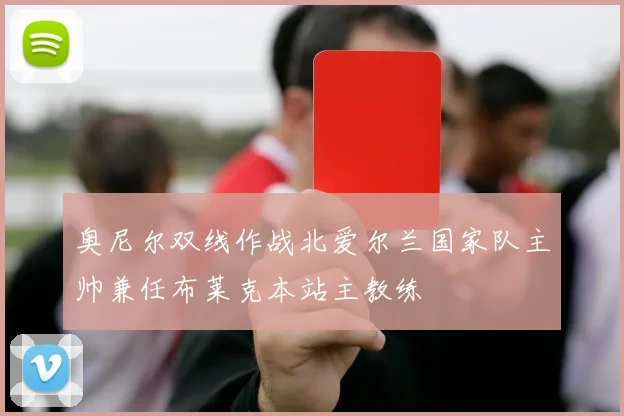 奥尼尔双线作战北爱尔兰国家队主帅兼任布莱克本站主教练