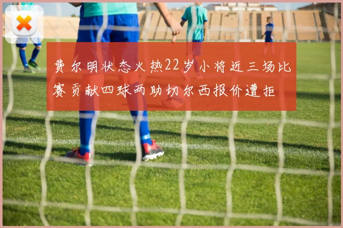 费尔明状态火热22岁小将近三场比赛贡献四球两助切尔西报价遭拒