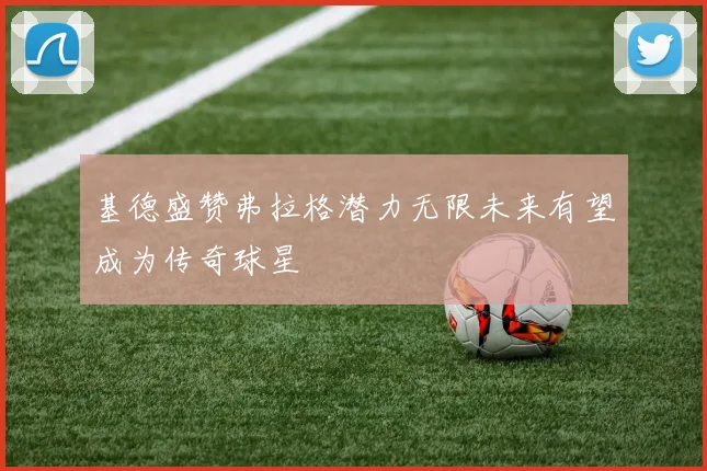 基德盛赞弗拉格潜力无限未来有望成为传奇球星