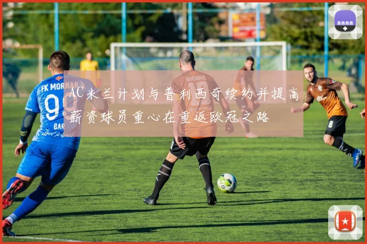 AC米兰计划与普利西奇续约并提高薪资球员重心在重返欧冠之路