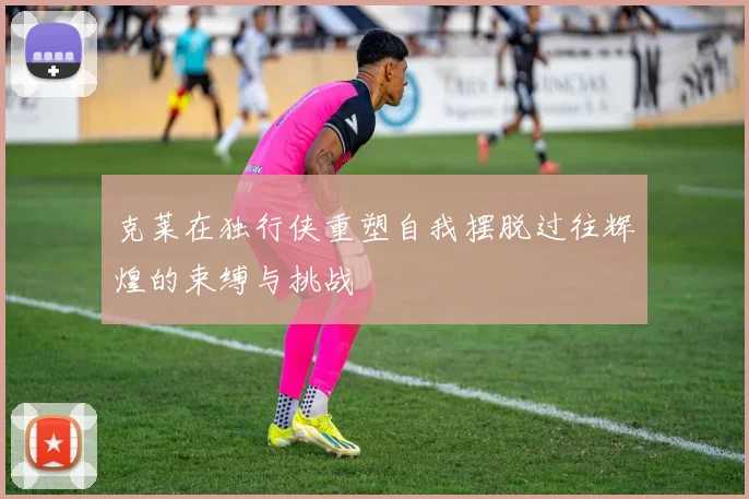 克莱在独行侠重塑自我摆脱过往辉煌的束缚与挑战