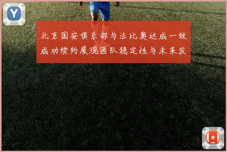 北京国安俱乐部与法比奥达成一致成功续约展现团队稳定性与未来发展潜力