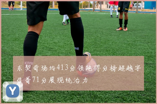 东契奇场均413分领跑得分榜超越字母哥71分展现统治力