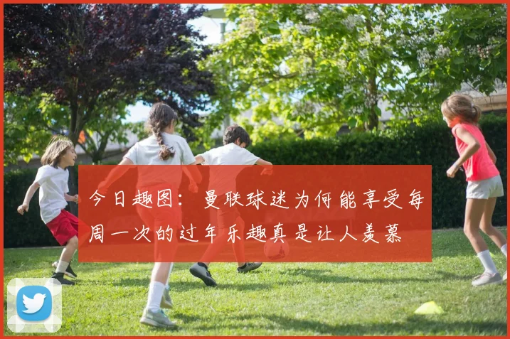 今日趣图：曼联球迷为何能享受每周一次的过年乐趣真是让人羡慕