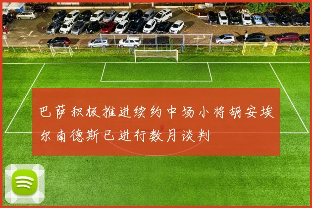 巴萨积极推进续约中场小将胡安埃尔南德斯已进行数月谈判