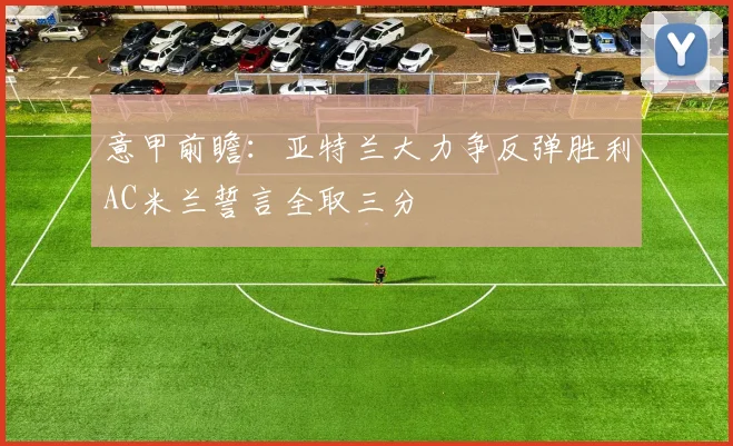 意甲前瞻：亚特兰大力争反弹胜利AC米兰誓言全取三分