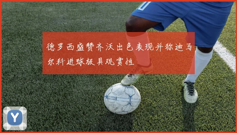 德罗西盛赞齐沃出色表现并称迪马尔科进球极具观赏性