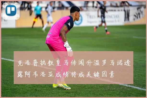 克洛普执教皇马传闻升温罗马诺透露阿韦洛亚成绩将成关键因素