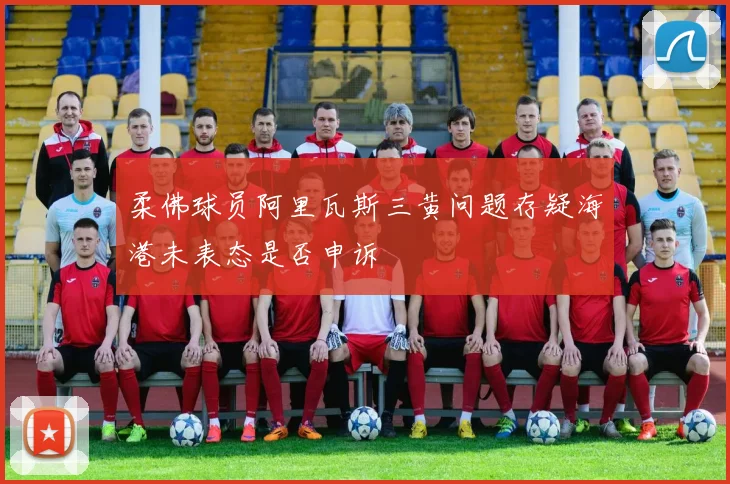 柔佛球员阿里瓦斯三黄问题存疑海港未表态是否申诉