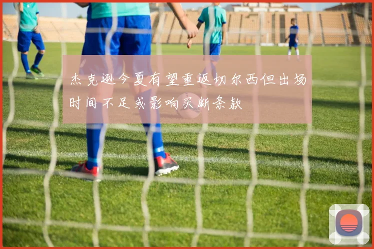 杰克逊今夏有望重返切尔西但出场时间不足或影响买断条款