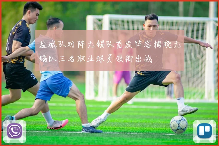 盐城队对阵无锡队首发阵容揭晓无锡队三名职业球员领衔出战