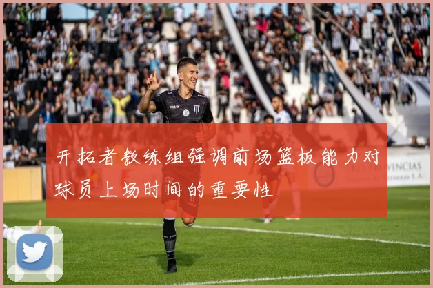 开拓者教练组强调前场篮板能力对球员上场时间的重要性