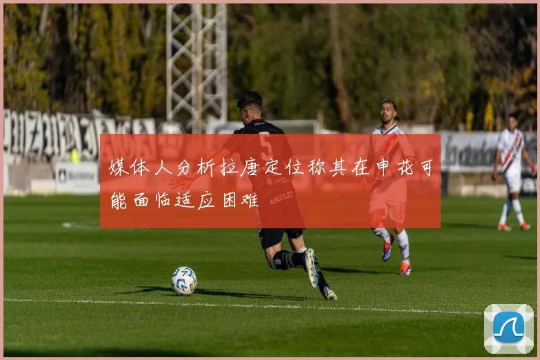 媒体人分析拉唐定位称其在申花可能面临适应困难