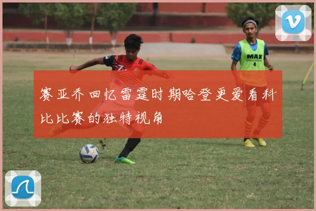 赛亚乔回忆雷霆时期哈登更爱看科比比赛的独特视角