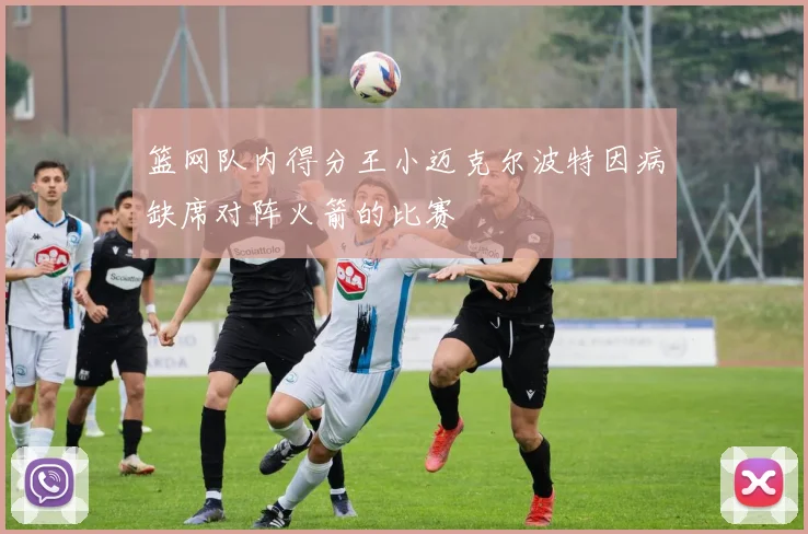 篮网队内得分王小迈克尔波特因病缺席对阵火箭的比赛