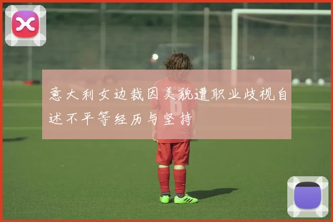意大利女边裁因美貌遭职业歧视自述不平等经历与坚持