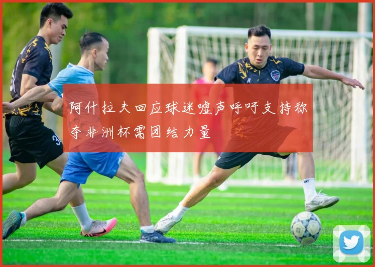 阿什拉夫回应球迷嘘声呼吁支持称夺非洲杯需团结力量