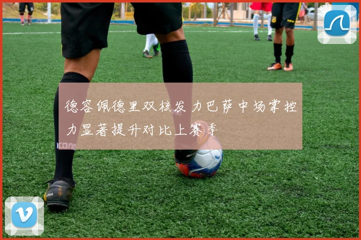 德容佩德里双核发力巴萨中场掌控力显著提升对比上赛季