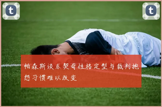 帕森斯谈东契奇性格定型与裁判抱怨习惯难以改变