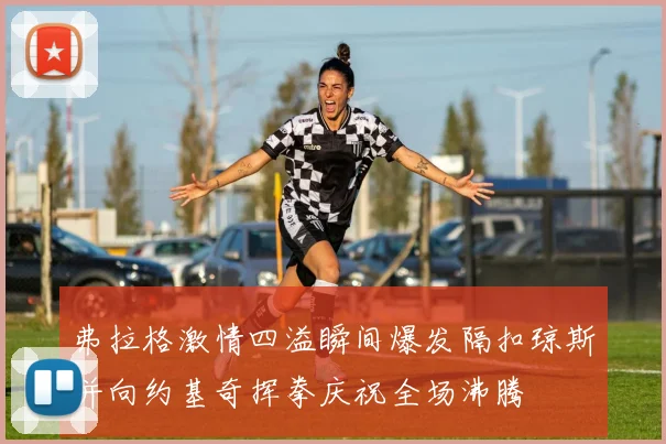 弗拉格激情四溢瞬间爆发隔扣琼斯并向约基奇挥拳庆祝全场沸腾